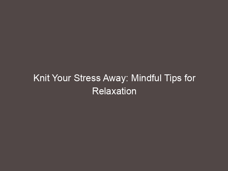 Knit Your Stress Away: Mindful Tips for Relaxation
