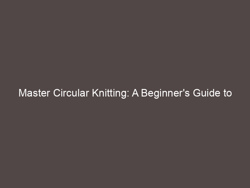 Master Circular Knitting: A Beginner's Guide to Knitting in the Round