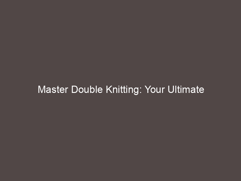 Master Double Knitting: Your Ultimate Step-by-Step Guide