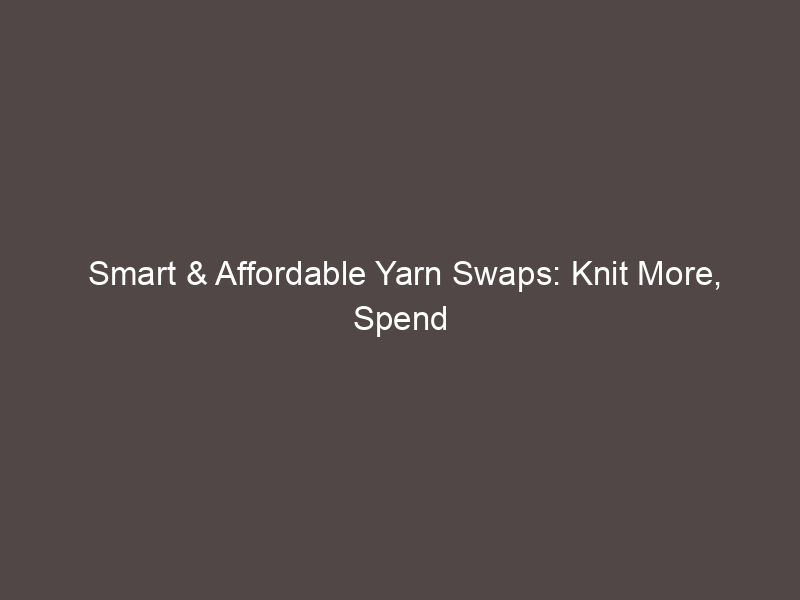 Smart & Affordable Yarn Swaps: Knit More, Spend Less!